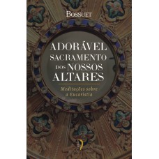 Adorável Sacramento Dos Nossos Altares: Meditações Sobre A Eucaristia
