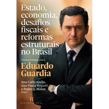 Estado, Economia, Desafios Fiscais E Reformas Estruturais No Brasil: Textos Em Homenagem A Eduardo Guardia