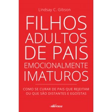 Filhos Adultos De Pais Emocionalmente Imaturos: Como Se Curar De Pais Que Rejeitam Ou Que São Distantes E Egoístas