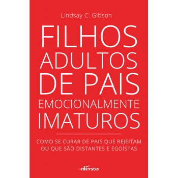 Filhos Adultos De Pais Emocionalmente Imaturos: Como Se Curar De Pais Que Rejeitam Ou Que São Distantes E Egoístas