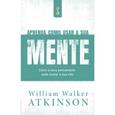 Aprenda Como Usar A Sua Mente: Como O Novo Pensamento Pode Mudar A Sua Vida