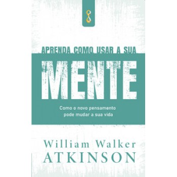 Aprenda Como Usar A Sua Mente: Como O Novo Pensamento Pode Mudar A Sua Vida