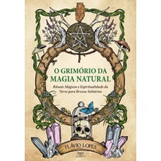 O Grimório Da Magia Natural: Rituais Mágicos E Espiritualidade Da Terra Para Bruxos Solitários