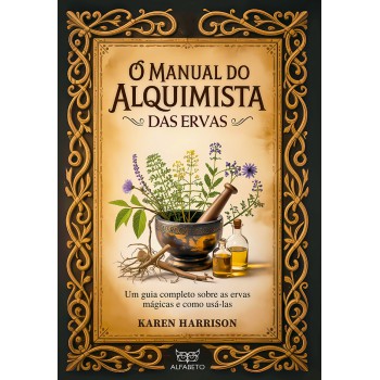 O Manual Do Alquimista Das Ervas: Um Guia Completo Sobre As Ervas Mágicas E Como Usá-las