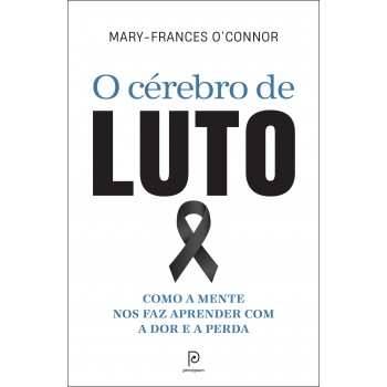 O Cérebro De Luto: Como A Mente Nos Faz Aprender Com A Dor E A Perda