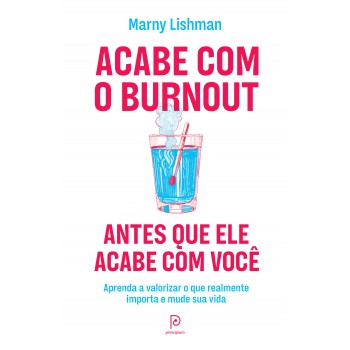 Acabe Com O Burnout Antes Que Ele Acabe Com Você: Aprenda A Valorizar O Que Realmente Importa E Mude Sua Vida