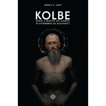 Kolbe: Herói E Mártir Do Campo De Extermínio De Auschwitz