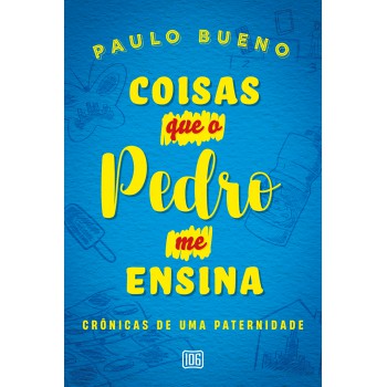 Coisas Que O Pedro Me Ensina: Crônicas De Uma Paternidade