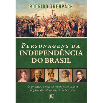 Personagens Da Independência Do Brasil: Os Principais Nomes Da Emancipação Política Do País E Da História Do Sete De Setembro