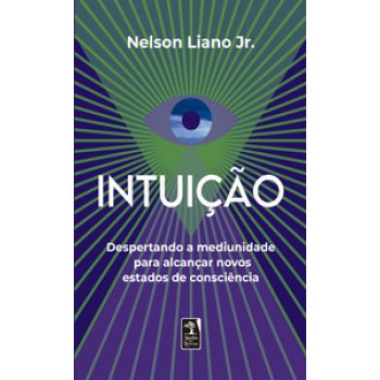 Intuição: Despertando A Mediunidade Para Alcançar Novos Estados De Consciência