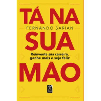 Tá Na Sua Mão: Reinvente Sua Carreira, Ganhe Mais E Seja Feliz