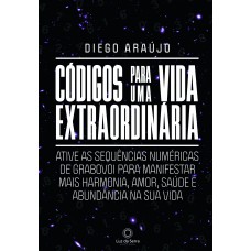 Códigos Para Uma Vida Extraordinária: Ative As Sequências Numéricas De Grabovoi Para Manifestar Mais Harmonia, Amor, Saúde E Abundância Na Sua Vida