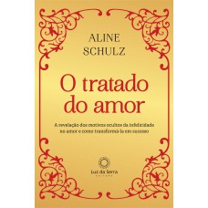 O Tratado Do Amor: A Revelação Dos Motivos Ocultos Da Infelicidade No Amor E Como Transformá-la Em Sucesso