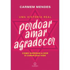 Perdoar Amar Agradecer: Como Superar A Dor E Curar Sua Vida