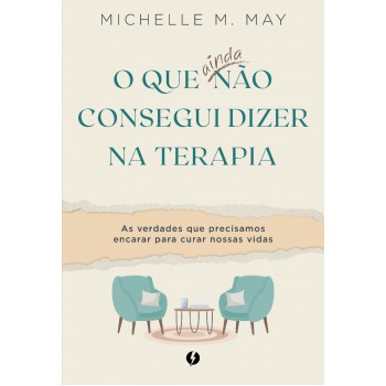 O Que Ainda Não Consegui Dizer Na Terapia: As Verdades Que Precisamos Encarar Para Curar Nossas Vidas