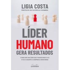 LÍDER HUMANO GERA RESULTADOS: COMO SER UM LÍDER QUE TRANSCENDE O EU E FAZ A EQUIPE E A EMPRESA CRESCEREM