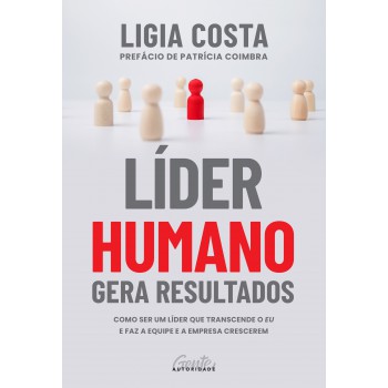 LÍDER HUMANO GERA RESULTADOS: COMO SER UM LÍDER QUE TRANSCENDE O EU E FAZ A EQUIPE E A EMPRESA CRESCEREM