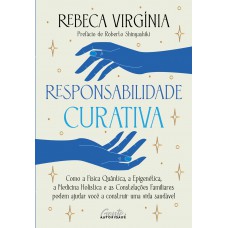 Responsabilidade curativa: Como a Física Quântica, a Epigenética, a Medicina Holística e o pensamento sistêmico podem ajudá-lo a construir uma vida saudável