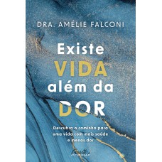 Existe Vida Além Da Dor: Descubra O Caminho Para Uma Vida Com Mais Saúde E Menos Dor