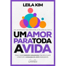 Um Amor Para Toda A Vida: Como Criar Conexões Duradouras Com Seus Filhos E Praticar A Linguagem Do Afeto Diariamente