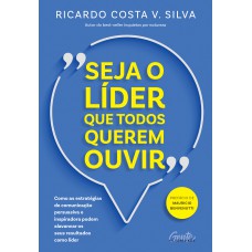 Seja O Líder Que Todos Querem Ouvir: Como As Estratégias De Comunicação Persuasiva E Inspiradora Podem Alavancar Os Seus Resultados Como Líder