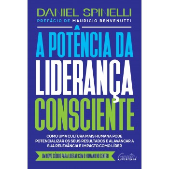 A Potência Da Liderança Consciente: Como Uma Cultura Mais Humana Pode Potencializar Os Seus Resultados E Alavancar A Sua Relevância E Impacto Como Líder