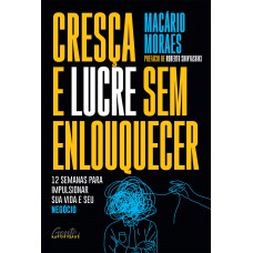 Cresça E Lucre Sem Enlouquecer: 12 Semanas Para Impulsionar Sua Vida E Seu Negócio