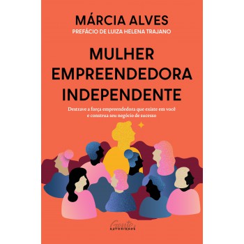 Mulher Empreendedora Independente: Destrave A Força Empreendedora Que Existe Em Você E Construa Seu Negócio De Sucesso