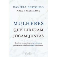 Mulheres Que Lideram Jogam Juntas: Construa Uma Cultura De Sororidade No Ambiente De Trabalho E Cresça Como Nunca