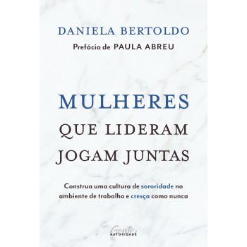 Mulheres Que Lideram Jogam Juntas: Construa Uma Cultura De Sororidade No Ambiente De Trabalho E Cresça Como Nunca