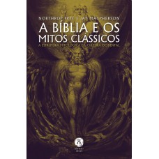 A Bíblia E Os Mitos Clássicos: A Estrutura Mitológica Da Cultura Ocidental