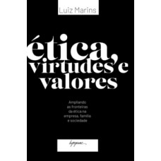 ÉTICA, VIRTUDES E VALORES: AMPLIANDO AS FRONTEIRAS DA ÉTICA NA EMPRESA, FAMÍLIA E SOCIEDADE