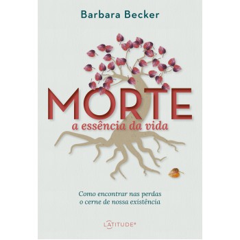 Morte: A Essência Da Vida: Como Encontrar Nas Perdas O Cerne De Nossa Existência