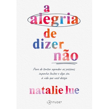 A Alegria De Dizer Não: Pare De Tentar Agradar As Pessoas, Imponha Limites E Diga Sim à Vida Que Você Deseja