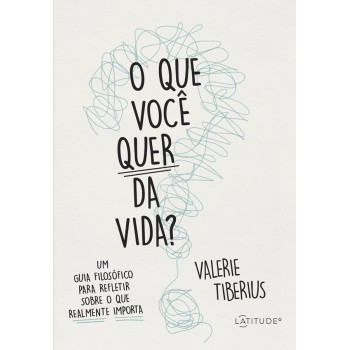 O Que Você Quer Da Vida?: Um Guia Filosófico Para Refletir Sobre O Que Realmente Importa