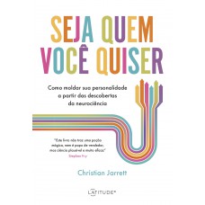 Seja Quem Você Quiser: Como Moldar Sua Personalidade A Partir Das Descobertas Da Neurociência