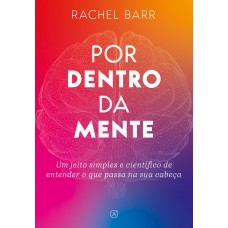 Por Dentro Da Mente: Um Jeito Simples E Científico De Entender O Que Passa Na Sua Cabeça