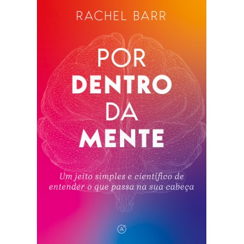Por Dentro Da Mente: Um Jeito Simples E Científico De Entender O Que Passa Na Sua Cabeça