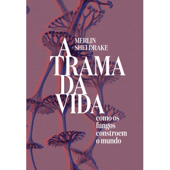 A Trama Da Vida: Como Os Fungos Constroem O Mundo