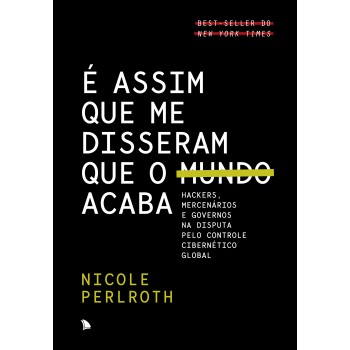 é Assim Que Me Disseram Que O Mundo Acaba: Hackers, Mercenários E Governos Na Disputa Pelo Controle Cibernético Global