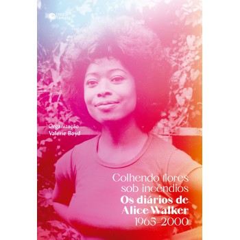 Colhendo Flores Sob Incêndios: Os Diários De Alice Walker: 1965–2000