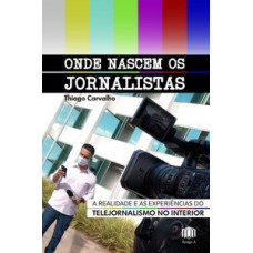 Onde Nascem Os Jornalistas: A Realidade E As Experiências Do Telejornalismo No Interior Onde Nascem Os Jornalistas: A Realidade E As Experiências Do Telejornalismo No Interior