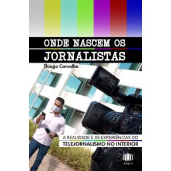 Onde Nascem Os Jornalistas: A Realidade E As Experiências Do Telejornalismo No Interior