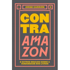 Contra Amazon E Outros Ensaios Sobre A Humanidade Dos Livros