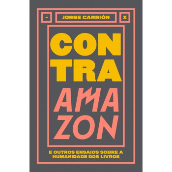 Contra Amazon E Outros Ensaios Sobre A Humanidade Dos Livros