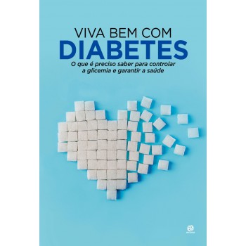 Viva Bem Com Diabetes: O Que é Preciso Saber Para Controlar A Glicemia E Garantir A Saúde