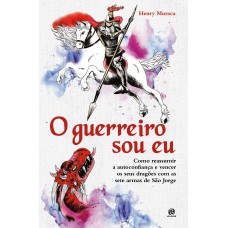 O Guerreiro Sou Eu: Como Reassumir A Autoconfiança E Vencer Os Seus Dragões Com As Sete Armas De São Jorge