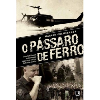 O Pássaro De Ferro: Uma História Dos Bastidores Da Segurança Pública Do Rio De Janeiro: Uma História Dos Bastidores Da Segurança Pública Do Rio De Janeiro