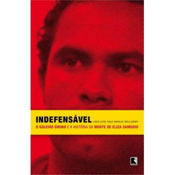 Indefensável: O Goleiro Bruno E A História Da Morte De Eliza Samudio