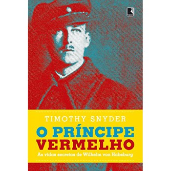 O Príncipe Vermelho: As Vidas Secretas De Wilhelm Von Habsburgo: As Vidas Secretas De Wilhelm Von Habsburgo